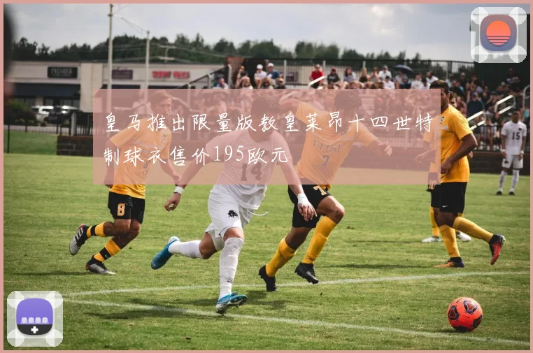皇马推出限量版教皇莱昂十四世特制球衣售价195欧元