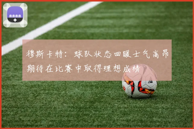 穆斯卡特：球队状态回暖士气高昂期待在比赛中取得理想成绩