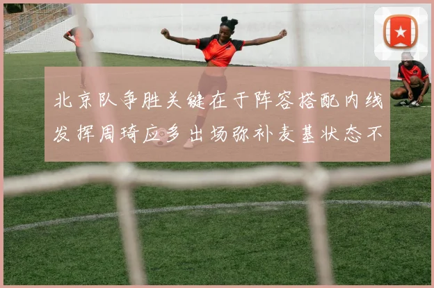 北京队争胜关键在于阵容搭配内线发挥周琦应多出场弥补麦基状态不足