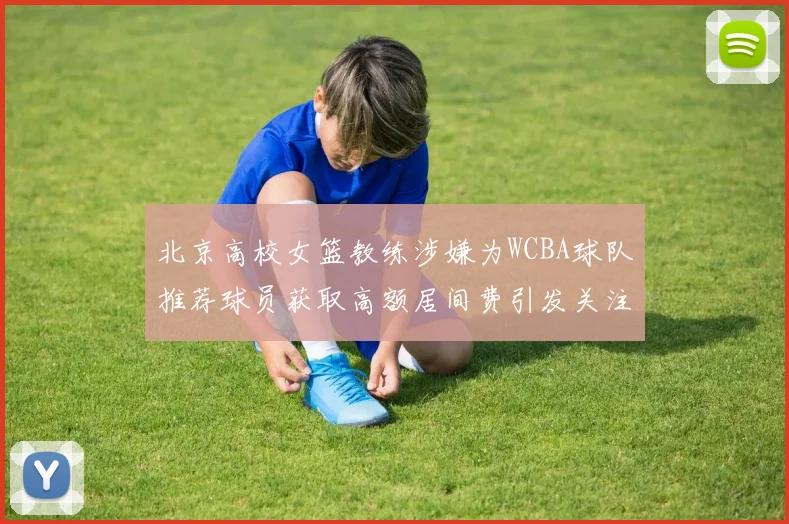 北京高校女篮教练涉嫌为WCBA球队推荐球员获取高额居间费引发关注