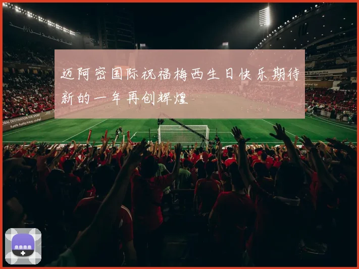 迈阿密国际祝福梅西生日快乐期待新的一年再创辉煌