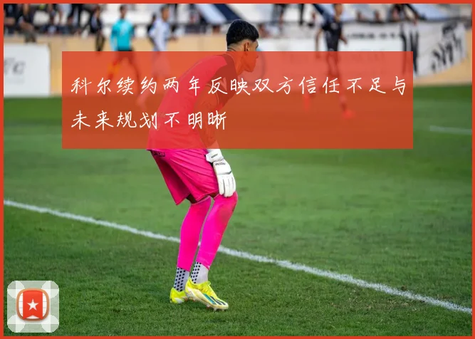 科尔续约两年反映双方信任不足与未来规划不明晰