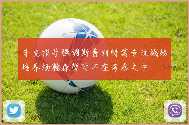 李克指导强调斯普利特需专注战绩培养杨瀚森暂时不在考虑之中