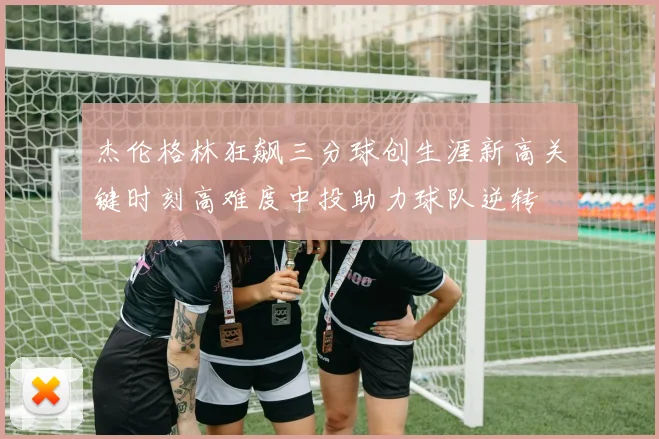 杰伦格林狂飙三分球创生涯新高关键时刻高难度中投助力球队逆转
