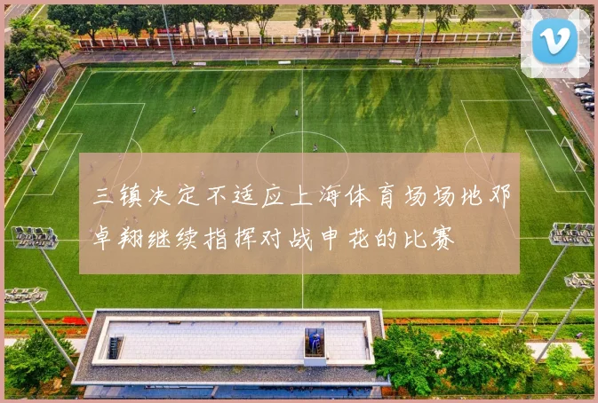 三镇决定不适应上海体育场场地邓卓翔继续指挥对战申花的比赛