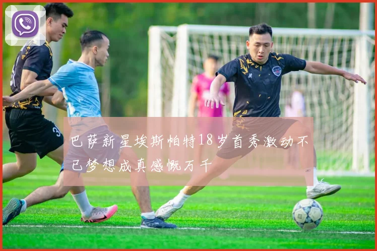 巴萨新星埃斯帕特18岁首秀激动不已梦想成真感慨万千