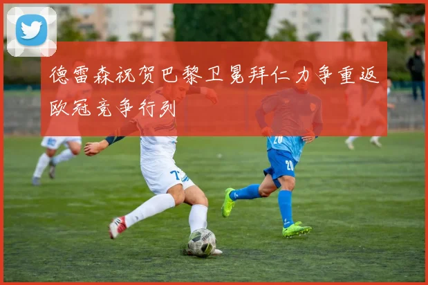 德雷森祝贺巴黎卫冕拜仁力争重返欧冠竞争行列