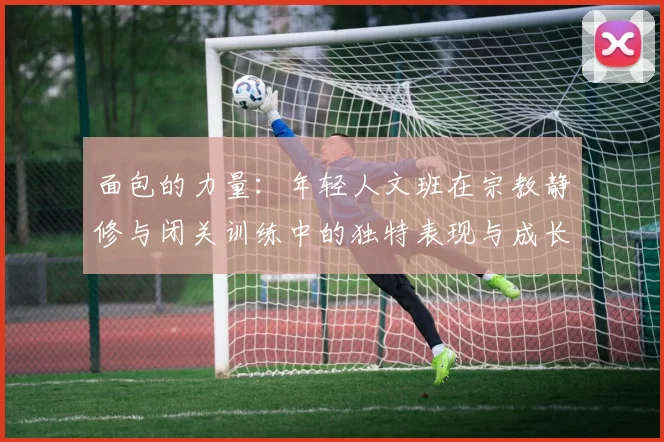面包的力量：年轻人文班在宗教静修与闭关训练中的独特表现与成长