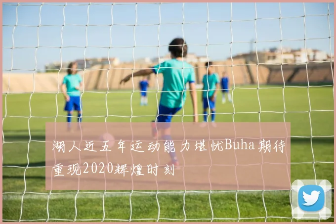 湖人近五年运动能力堪忧Buha期待重现2020辉煌时刻