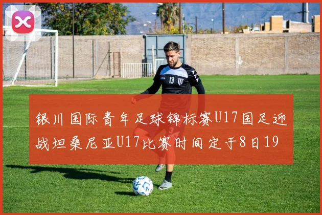 银川国际青年足球锦标赛U17国足迎战坦桑尼亚U17比赛时间定于8日19点35分