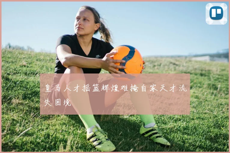 皇马人才摇篮辉煌难掩自家天才流失困境