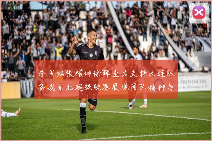 李国旭张耀坤徐晖全力支持大连队备战东北超级联赛展现团队精神与合作力量