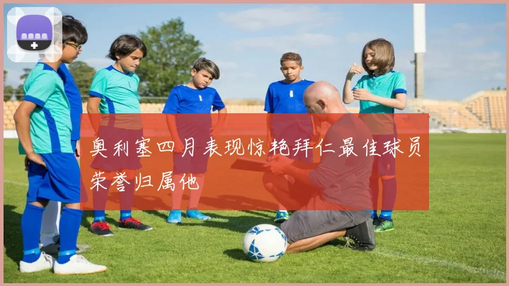 奥利塞四月表现惊艳拜仁最佳球员荣誉归属他
