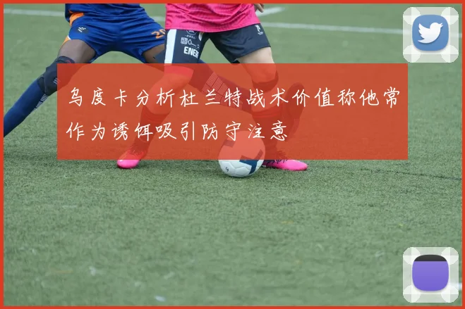 乌度卡分析杜兰特战术价值称他常作为诱饵吸引防守注意