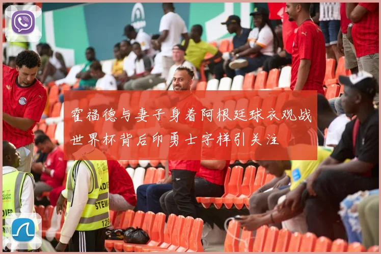 霍福德与妻子身着阿根廷球衣观战世界杯背后印勇士字样引关注
