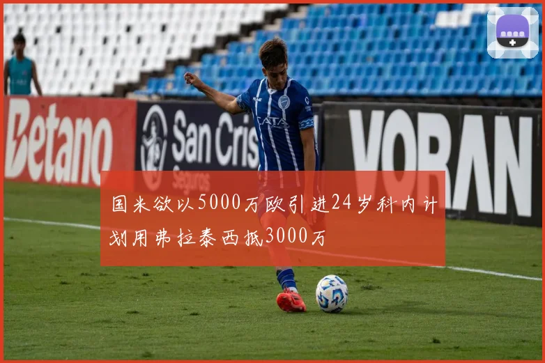 国米欲以5000万欧引进24岁科内计划用弗拉泰西抵3000万