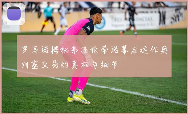 罗马诺揭秘弗洛伦蒂诺幕后运作奥利塞交易的真相与细节