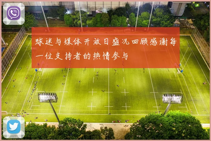 球迷与媒体开放日盛况回顾感谢每一位支持者的热情参与