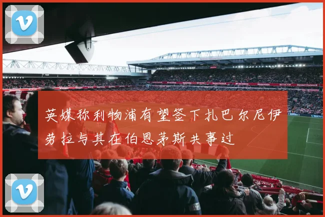 英媒称利物浦有望签下扎巴尔尼伊劳拉与其在伯恩茅斯共事过
