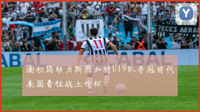 谢初筠助力斯图加特U19队夺冠将代表国青征战土伦杯