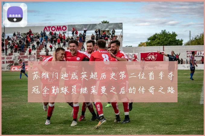 苏维门迪成英超历史第二位首季夺冠全勤球员继莱曼之后的传奇之路