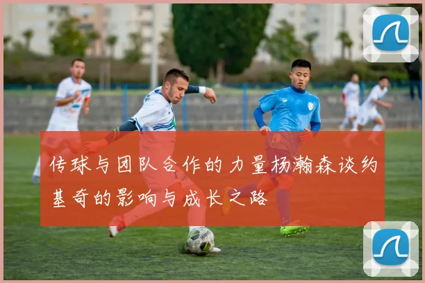 传球与团队合作的力量杨瀚森谈约基奇的影响与成长之路