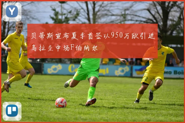 贝蒂斯宣布夏季首签以950万欧引进乌拉圭中场F伯纳尔