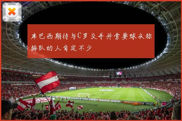 库巴西期待与C罗交手并索要球衣称排队的人肯定不少
