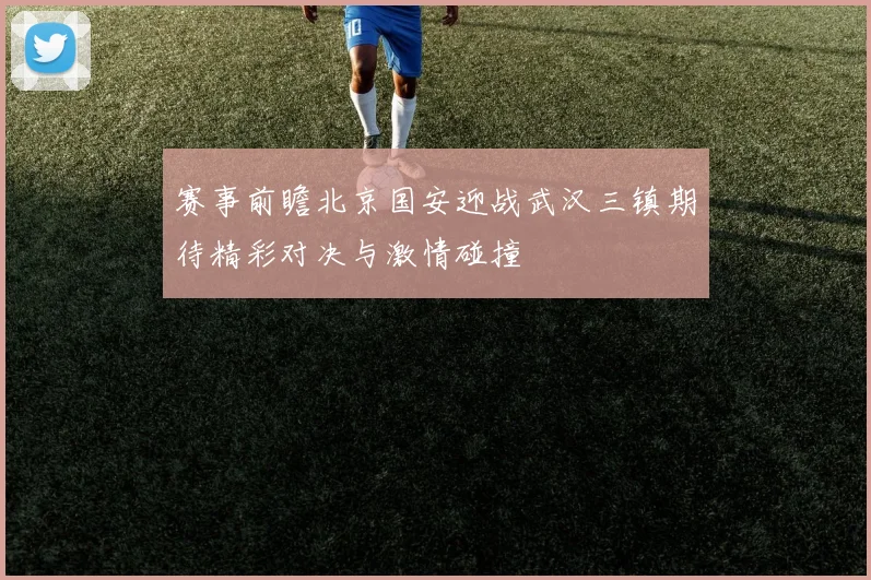 赛事前瞻北京国安迎战武汉三镇期待精彩对决与激情碰撞